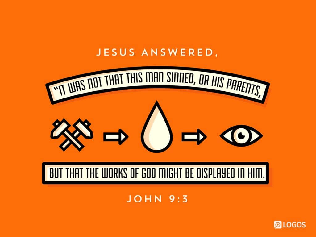 https://ref.ly/Jn9.3;esv
John 9:3 [ESV]: 3 Jesus answered, “It was not that this man sinned, or his parents, but that the works of God might be displayed in him.